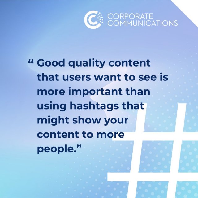 Good quality content that users want to see is more important than using hashtags that might show your content to more people.